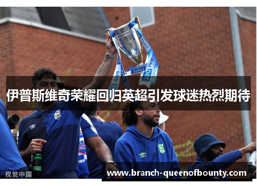 伊普斯维奇荣耀回归英超引发球迷热烈期待 伊普斯维奇荣耀回归英超引发球迷热烈期待