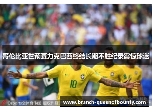 哥伦比亚世预赛力克巴西终结长期不胜纪录震惊球迷 哥伦比亚世预赛力克巴西终结长期不胜纪录震惊球迷