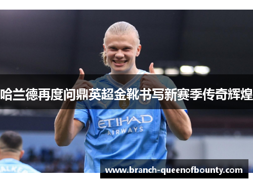 哈兰德再度问鼎英超金靴书写新赛季传奇辉煌