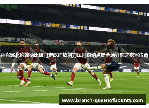 孙兴慜北伦敦德比破门定乾坤热刺力压阿森纳点燃全场狂欢之夜写传奇