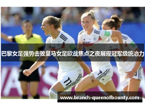 巴黎女足强势击败皇马女足欧战焦点之夜展现冠军级统治力