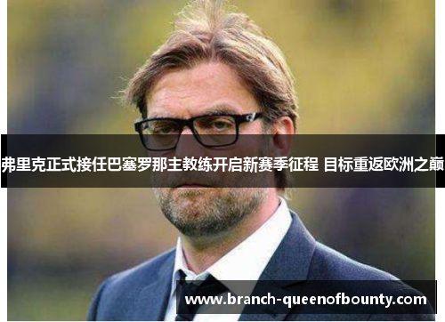 弗里克正式接任巴塞罗那主教练开启新赛季征程 目标重返欧洲之巅