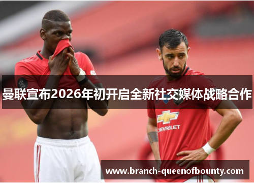 曼联宣布2026年初开启全新社交媒体战略合作 曼联宣布2026年初开启全新社交媒体战略合作