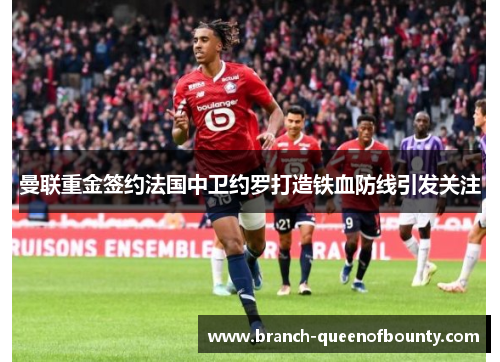 曼联重金签约法国中卫约罗打造铁血防线引发关注