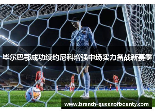 毕尔巴鄂成功续约尼科增强中场实力备战新赛季 毕尔巴鄂成功续约尼科增强中场实力备战新赛季