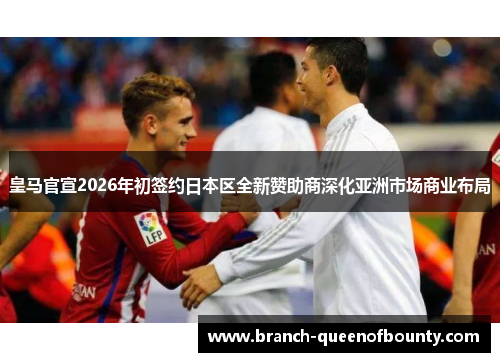 皇马官宣2026年初签约日本区全新赞助商深化亚洲市场商业布局