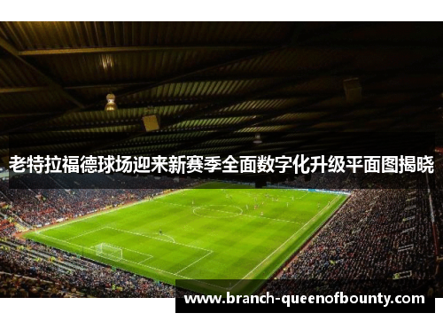 老特拉福德球场迎来新赛季全面数字化升级平面图揭晓 老特拉福德球场迎来新赛季全面数字化升级平面图揭晓