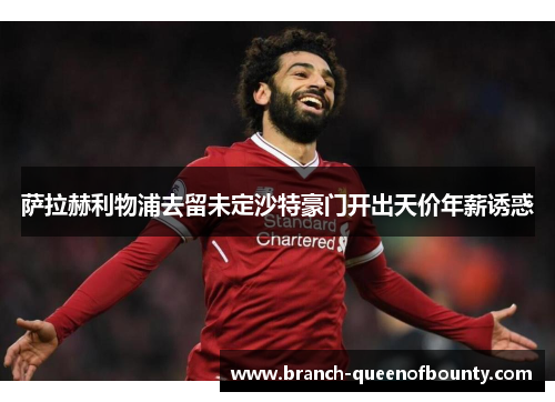 萨拉赫利物浦去留未定沙特豪门开出天价年薪诱惑