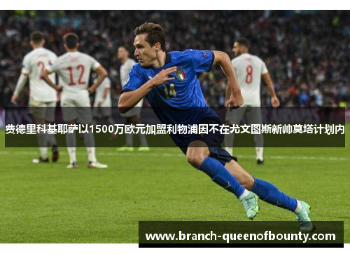 费德里科基耶萨以1500万欧元加盟利物浦因不在尤文图斯新帅莫塔计划内