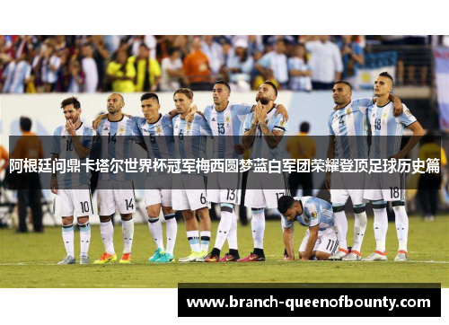 阿根廷问鼎卡塔尔世界杯冠军梅西圆梦蓝白军团荣耀登顶足球历史篇