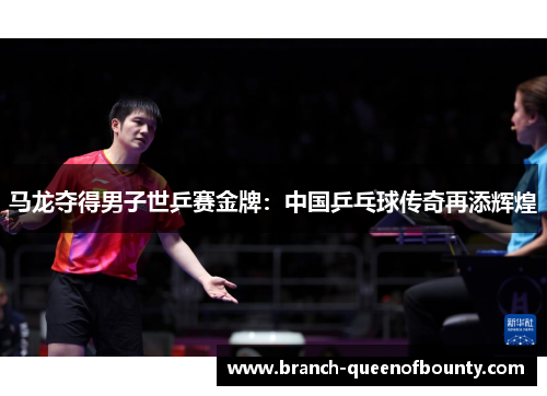 马龙夺得男子世乒赛金牌：中国乒乓球传奇再添辉煌