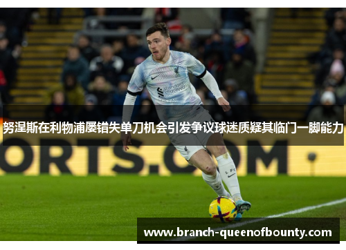 努涅斯在利物浦屡错失单刀机会引发争议球迷质疑其临门一脚能力