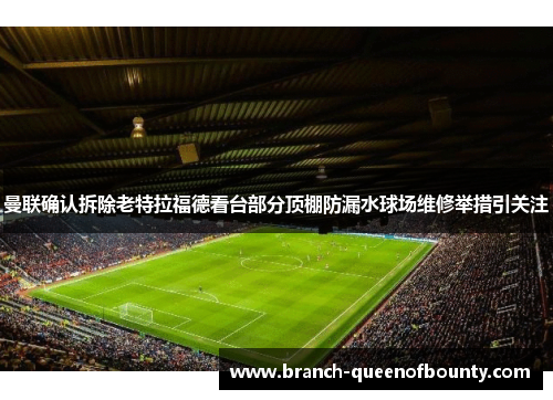曼联确认拆除老特拉福德看台部分顶棚防漏水球场维修举措引关注