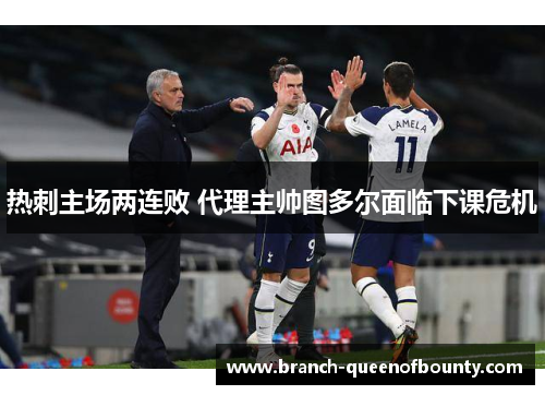 热刺主场两连败 代理主帅图多尔面临下课危机 热刺主场两连败 代理主帅图多尔面临下课危机