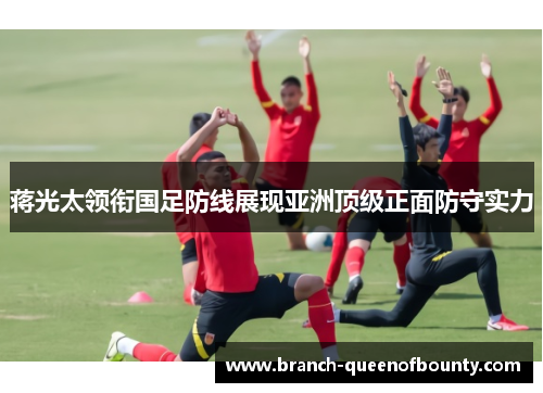 蒋光太领衔国足防线展现亚洲顶级正面防守实力 蒋光太领衔国足防线展现亚洲顶级正面防守实力