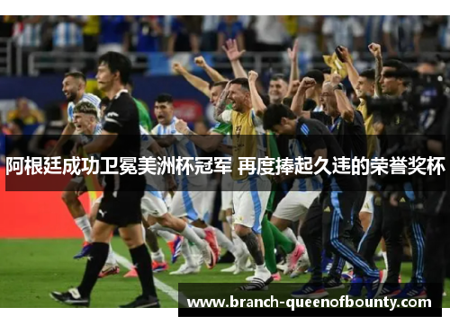 阿根廷成功卫冕美洲杯冠军 再度捧起久违的荣誉奖杯