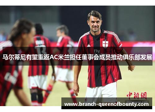 马尔蒂尼有望重返AC米兰担任董事会成员推动俱乐部发展