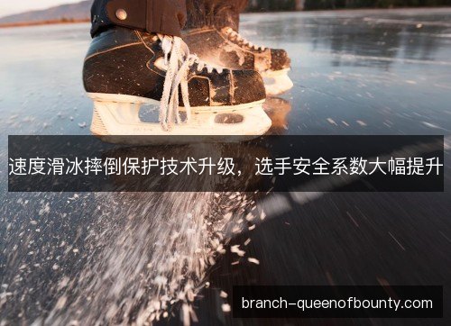速度滑冰摔倒保护技术升级,选手安全系数大幅提升 速度滑冰摔倒保护技术升级,选手安全系数大幅提升