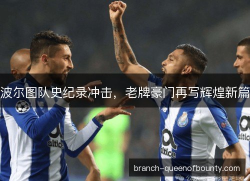 波尔图队史纪录冲击,老牌豪门再写辉煌新篇 波尔图队史纪录冲击,老牌豪门再写辉煌新篇